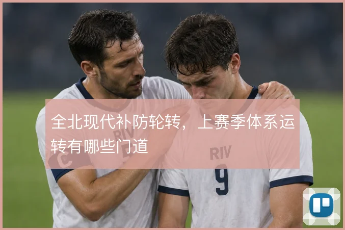 全北现代补防轮转，上赛季体系运转有哪些门道