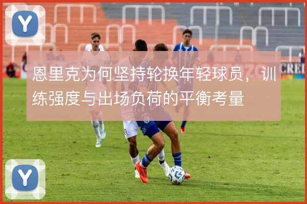 恩里克为何坚持轮换年轻球员，训练强度与出场负荷的平衡考量