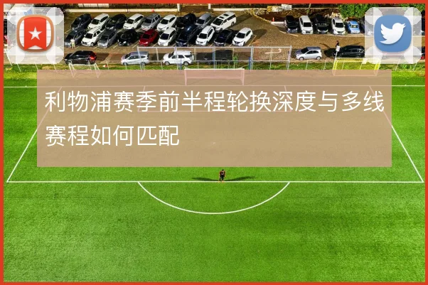 利物浦赛季前半程轮换深度与多线赛程如何匹配