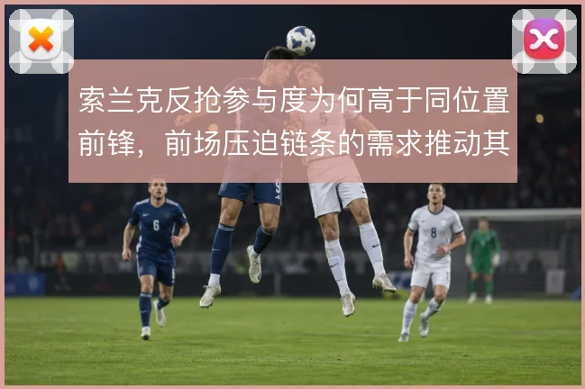 索兰克反抢参与度为何高于同位置前锋，前场压迫链条的需求推动其回撤