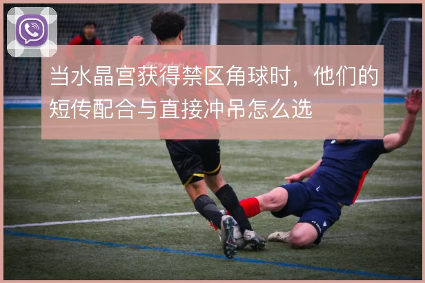 当水晶宫获得禁区角球时，他们的短传配合与直接冲吊怎么选