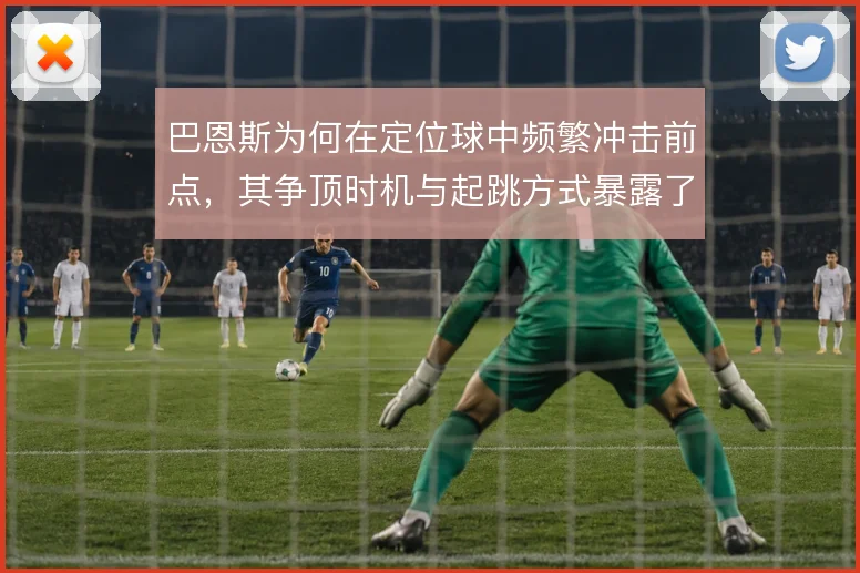 巴恩斯为何在定位球中频繁冲击前点，其争顶时机与起跳方式暴露了防守阅读