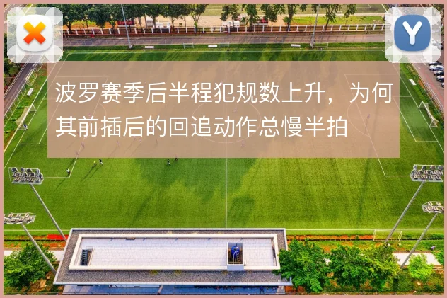 波罗赛季后半程犯规数上升,为何其前插后的回追动作总慢半拍