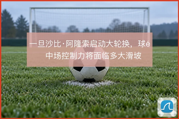 一旦沙比·阿隆索启动大轮换，球队中场控制力将面临多大滑坡