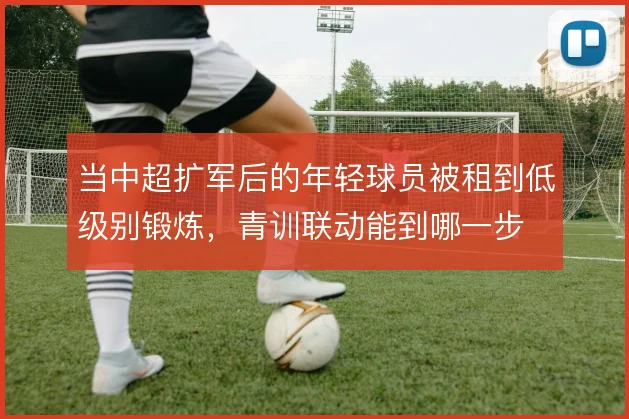 当中超扩军后的年轻球员被租到低级别锻炼，青训联动能到哪一步