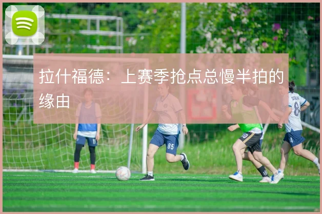 拉什福德:上赛季抢点总慢半拍的缘由