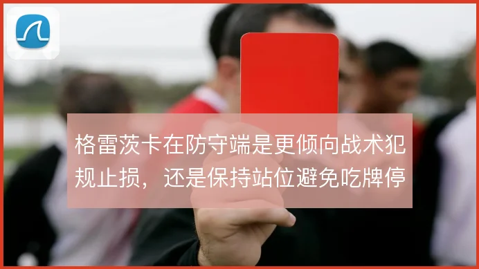 格雷茨卡在防守端是更倾向战术犯规止损，还是保持站位避免吃牌停赛