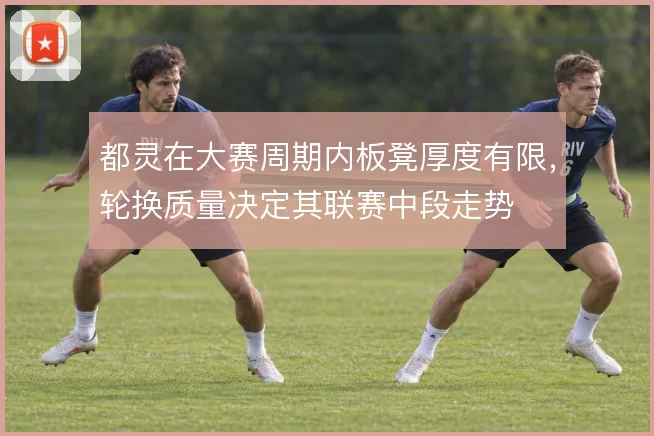 都灵在大赛周期内板凳厚度有限,轮换质量决定其联赛中段走势