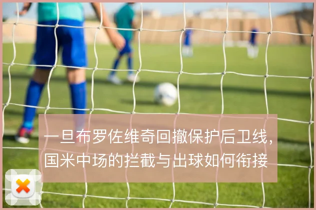 一旦布罗佐维奇回撤保护后卫线，国米中场的拦截与出球如何衔接