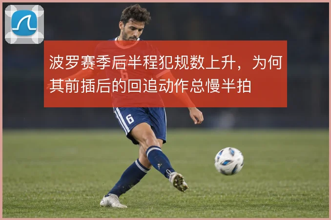 波罗赛季后半程犯规数上升,为何其前插后的回追动作总慢半拍