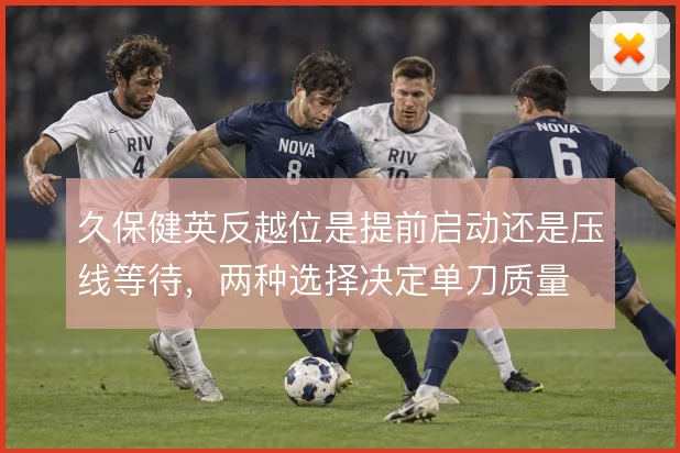 久保健英反越位是提前启动还是压线等待,两种选择决定单刀质量