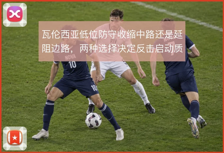 瓦伦西亚低位防守收缩中路还是延阻边路，两种选择决定反击启动质量