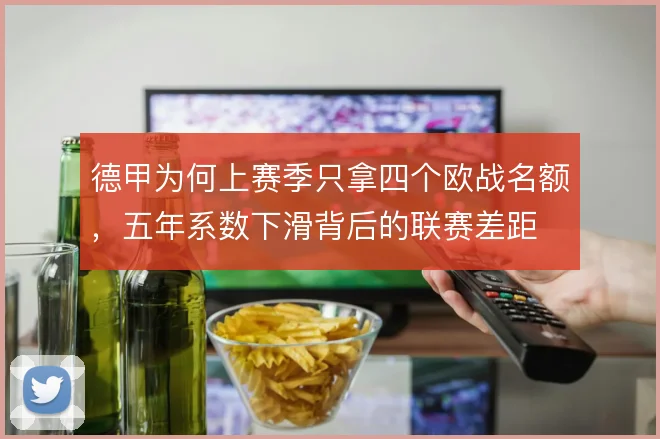 德甲为何上赛季只拿四个欧战名额,五年系数下滑背后的联赛差距