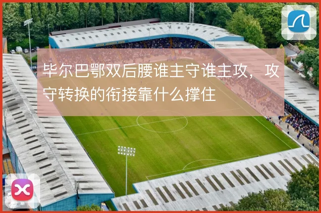毕尔巴鄂双后腰谁主守谁主攻，攻守转换的衔接靠什么撑住