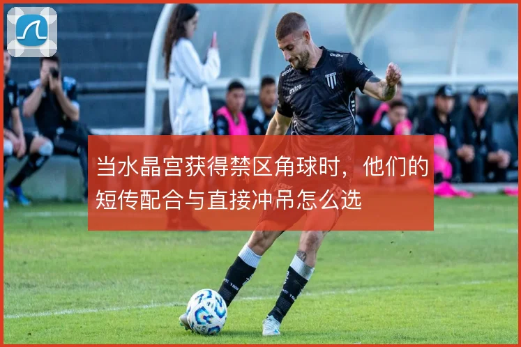 当水晶宫获得禁区角球时，他们的短传配合与直接冲吊怎么选
