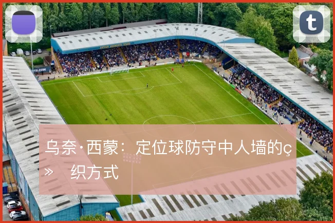 乌奈·西蒙：定位球防守中人墙的组织方式