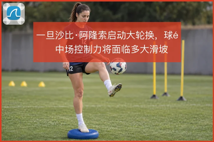 一旦沙比·阿隆索启动大轮换，球队中场控制力将面临多大滑坡