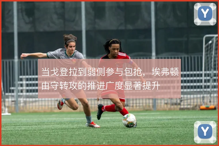 当戈登拉到弱侧参与包抢，埃弗顿由守转攻的推进广度显著提升