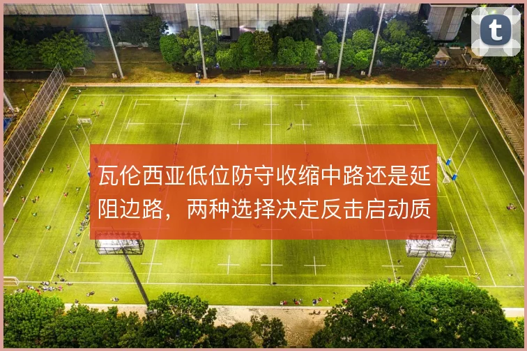 瓦伦西亚低位防守收缩中路还是延阻边路，两种选择决定反击启动质量