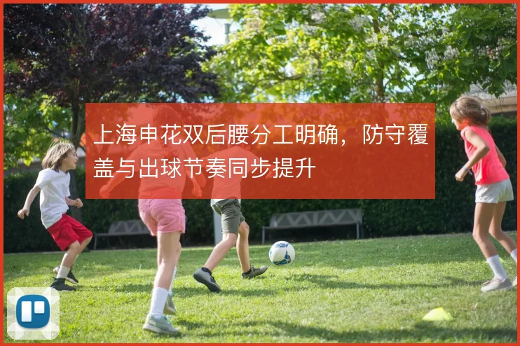 上海申花双后腰分工明确，防守覆盖与出球节奏同步提升