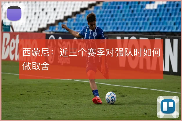 西蒙尼：近三个赛季对强队时如何做取舍