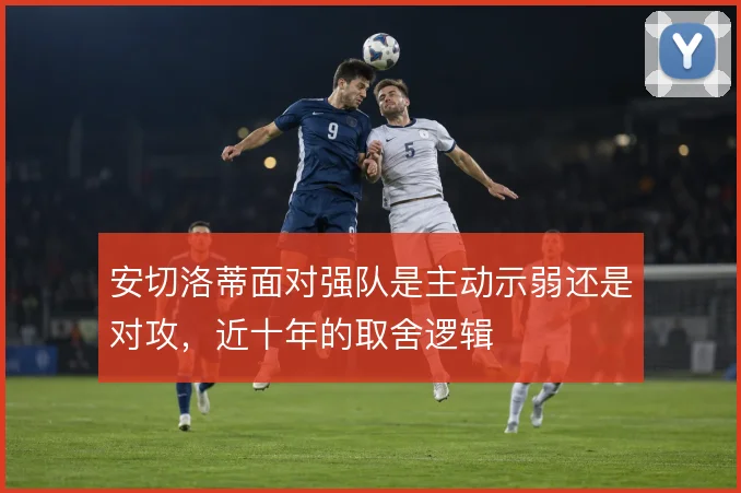 安切洛蒂面对强队是主动示弱还是对攻，近十年的取舍逻辑