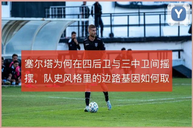 塞尔塔为何在四后卫与三中卫间摇摆,队史风格里的边路基因如何取舍