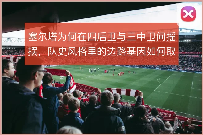 塞尔塔为何在四后卫与三中卫间摇摆,队史风格里的边路基因如何取舍