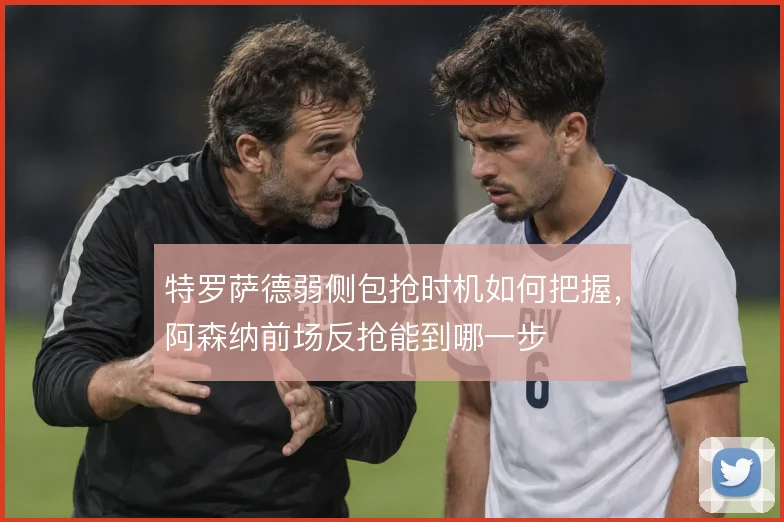 特罗萨德弱侧包抢时机如何把握，阿森纳前场反抢能到哪一步