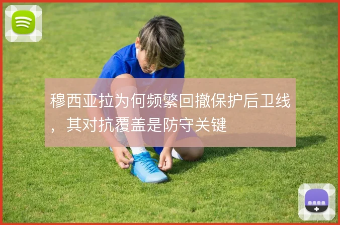 穆西亚拉为何频繁回撤保护后卫线，其对抗覆盖是防守关键