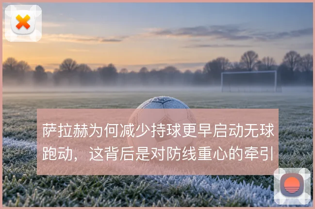萨拉赫为何减少持球更早启动无球跑动，这背后是对防线重心的牵引