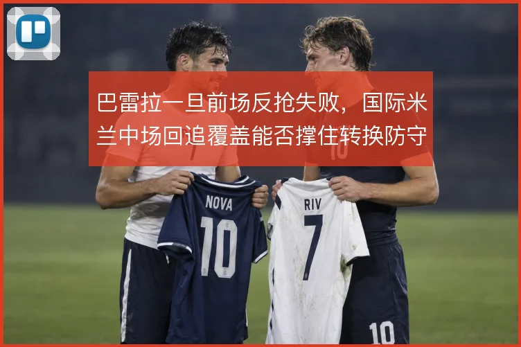 巴雷拉一旦前场反抢失败，国际米兰中场回追覆盖能否撑住转换防守