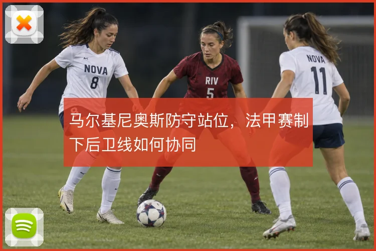 马尔基尼奥斯防守站位，法甲赛制下后卫线如何协同