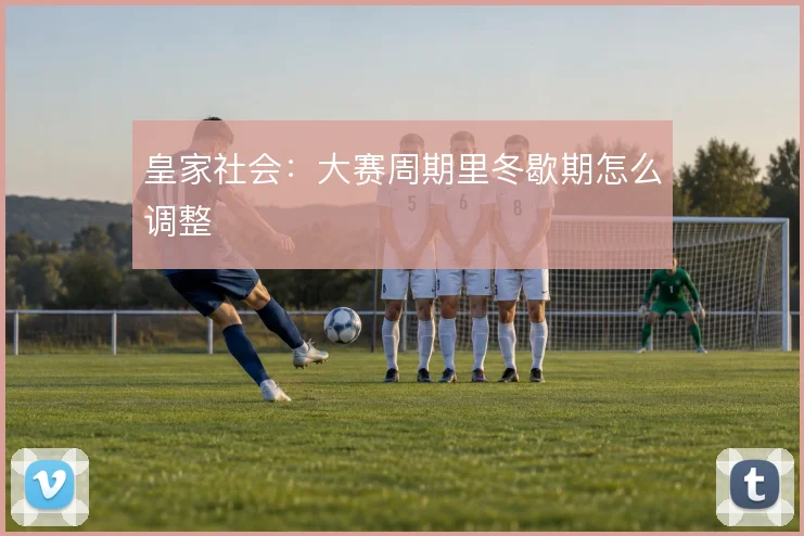 皇家社会：大赛周期里冬歇期怎么调整