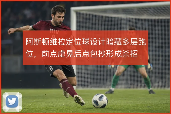 阿斯顿维拉定位球设计暗藏多层跑位，前点虚晃后点包抄形成杀招