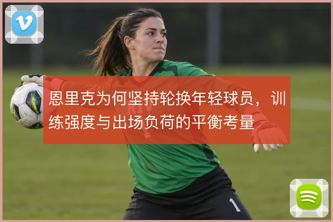 恩里克为何坚持轮换年轻球员，训练强度与出场负荷的平衡考量