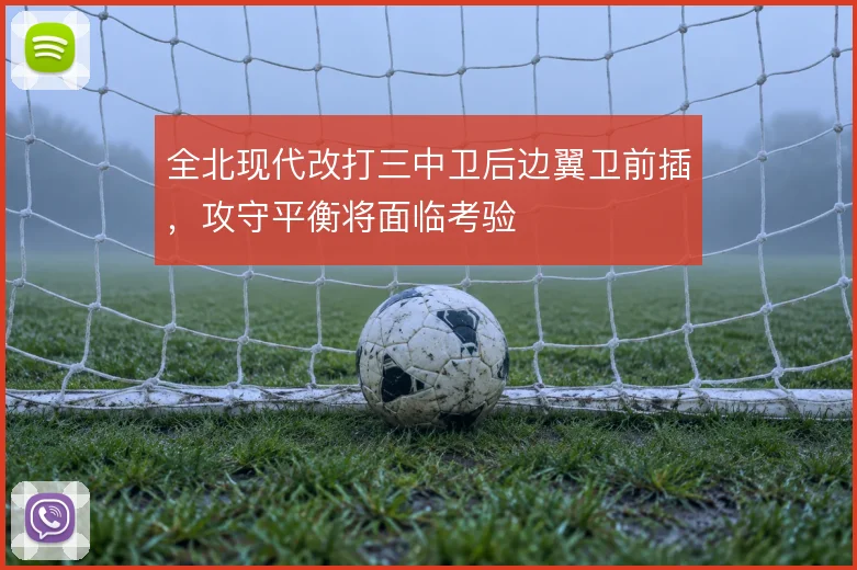 全北现代改打三中卫后边翼卫前插，攻守平衡将面临考验