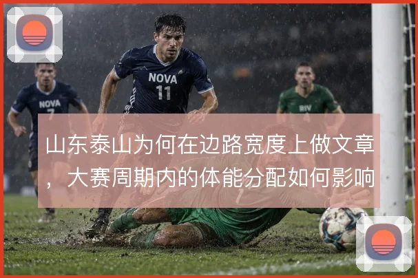 山东泰山为何在边路宽度上做文章，大赛周期内的体能分配如何影响战术选择
