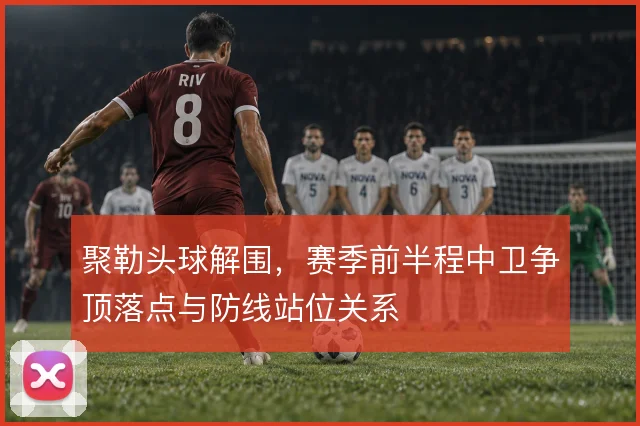 聚勒头球解围,赛季前半程中卫争顶落点与防线站位关系