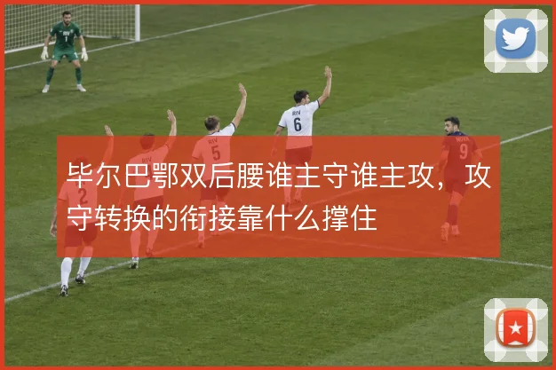 毕尔巴鄂双后腰谁主守谁主攻，攻守转换的衔接靠什么撑住