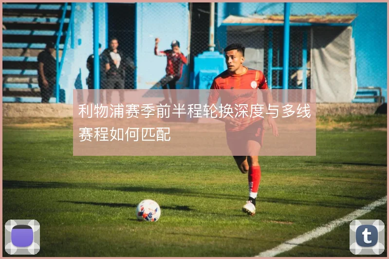 利物浦赛季前半程轮换深度与多线赛程如何匹配
