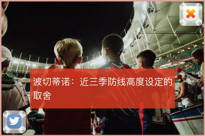 波切蒂诺：近三季防线高度设定的取舍