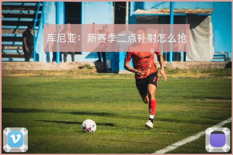 库尼亚：新赛季二点补射怎么抢