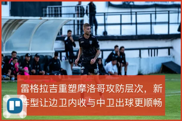 雷格拉吉重塑摩洛哥攻防层次,新阵型让边卫内收与中卫出球更顺畅