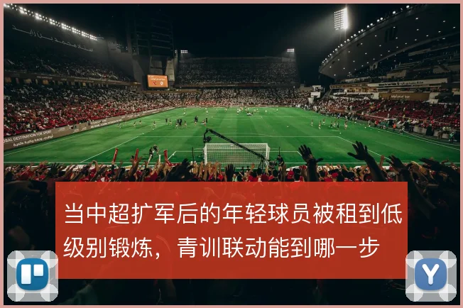 当中超扩军后的年轻球员被租到低级别锻炼，青训联动能到哪一步