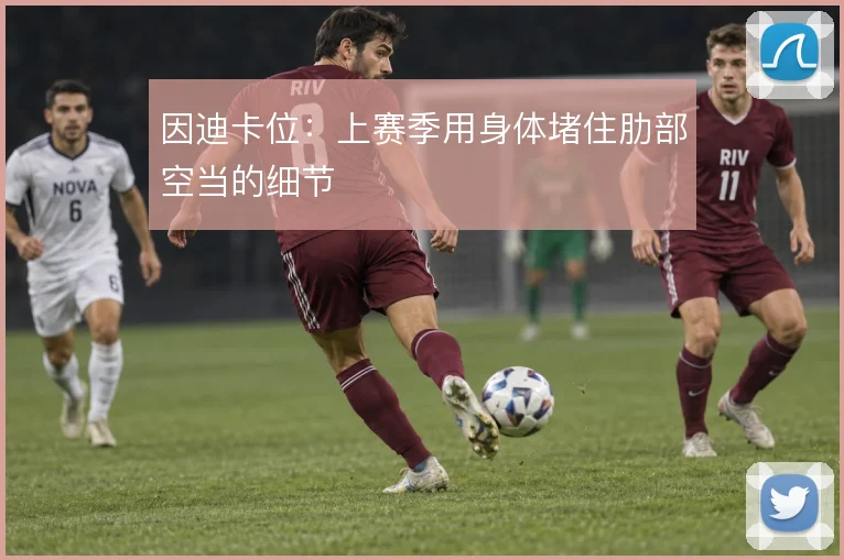因迪卡位：上赛季用身体堵住肋部空当的细节