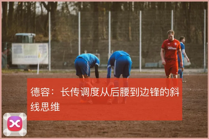 德容：长传调度从后腰到边锋的斜线思维