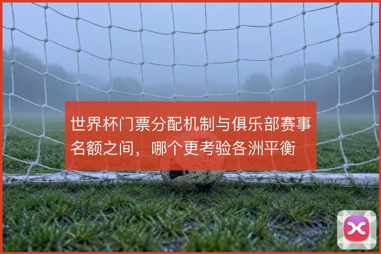 世界杯门票分配机制与俱乐部赛事名额之间,哪个更考验各洲平衡
