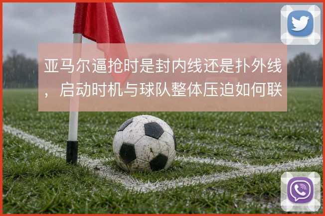 亚马尔逼抢时是封内线还是扑外线，启动时机与球队整体压迫如何联动