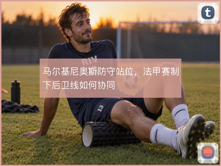 马尔基尼奥斯防守站位，法甲赛制下后卫线如何协同